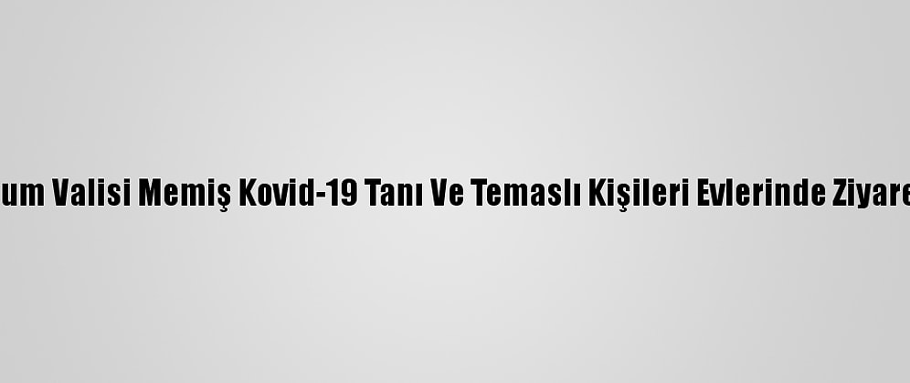 Erzurum Valisi Memiş Kovid-19 Tanı Ve Temaslı Kişileri Evlerinde Ziyaret Etti