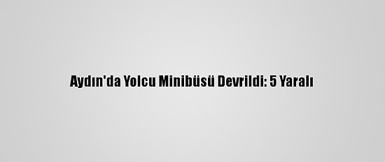 Aydın'da Yolcu Minibüsü Devrildi: 5 Yaralı