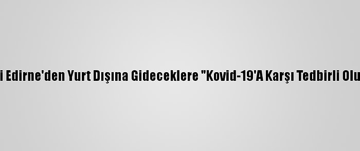 Sınır Kenti Edirne'den Yurt Dışına Gideceklere "Kovid-19'A Karşı Tedbirli Olun" Uyarısı