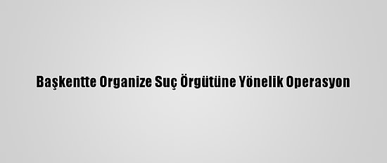 Başkentte Organize Suç Örgütüne Yönelik Operasyon
