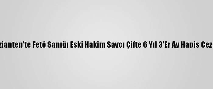 Gaziantep'te Fetö Sanığı Eski Hakim Savcı Çifte 6 Yıl 3'Er Ay Hapis Cezası