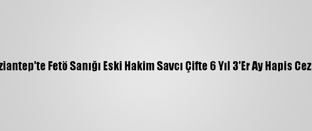 Gaziantep'te Fetö Sanığı Eski Hakim Savcı Çifte 6 Yıl 3'Er Ay Hapis Cezası
