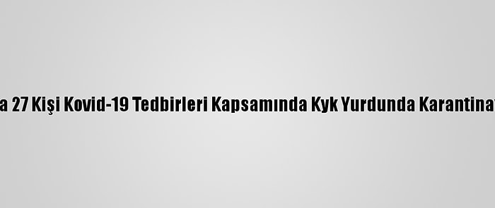 Çorum'da 27 Kişi Kovid-19 Tedbirleri Kapsamında Kyk Yurdunda Karantinaya Alındı