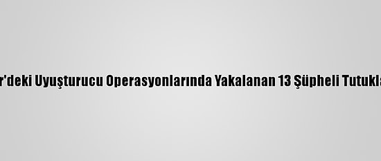 İzmir'deki Uyuşturucu Operasyonlarında Yakalanan 13 Şüpheli Tutuklandı