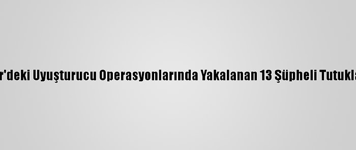 İzmir'deki Uyuşturucu Operasyonlarında Yakalanan 13 Şüpheli Tutuklandı