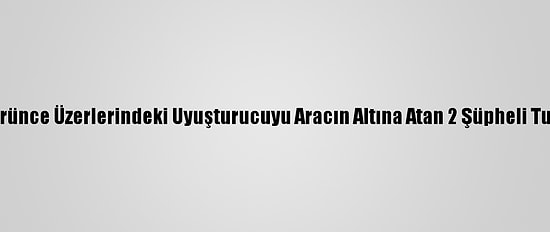 Polisi Görünce Üzerlerindeki Uyuşturucuyu Aracın Altına Atan 2 Şüpheli Tutuklandı