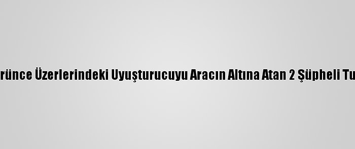 Polisi Görünce Üzerlerindeki Uyuşturucuyu Aracın Altına Atan 2 Şüpheli Tutuklandı