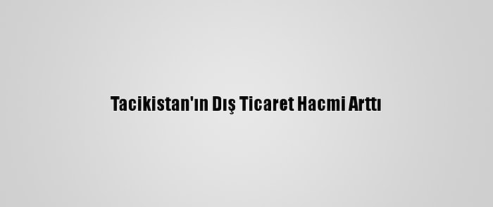 Tacikistan'ın Dış Ticaret Hacmi Arttı