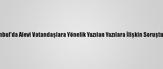 İstanbul'da Alevi Vatandaşlara Yönelik Yazılan Yazılara İlişkin Soruşturma
