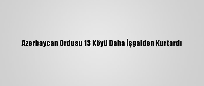 Azerbaycan Ordusu 13 Köyü Daha İşgalden Kurtardı