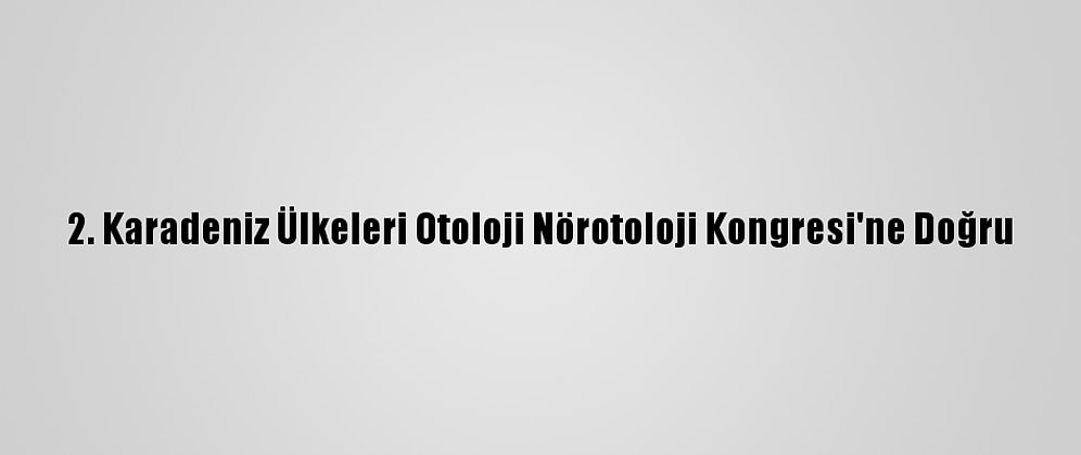 2. Karadeniz Ülkeleri Otoloji Nörotoloji Kongresi'ne Doğru