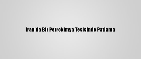 İran'da Bir Petrokimya Tesisinde Patlama