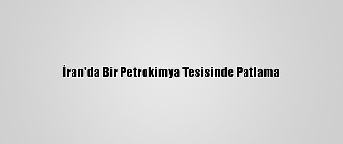 İran'da Bir Petrokimya Tesisinde Patlama