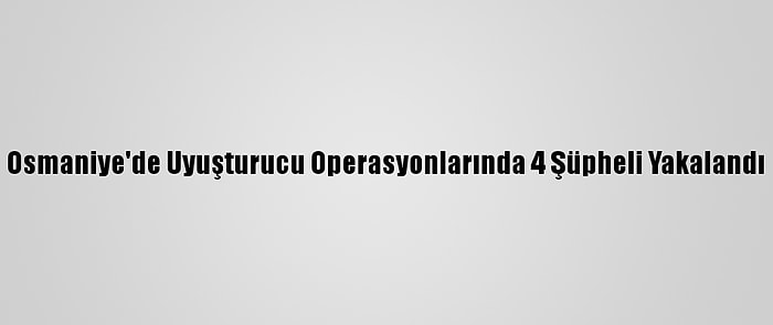 Osmaniye'de Uyuşturucu Operasyonlarında 4 Şüpheli Yakalandı