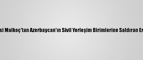 Kamu Başdenetçisi Malkoç'tan Azerbaycan'ın Sivil Yerleşim Birimlerine Saldıran Ermenistan'a Tepki: