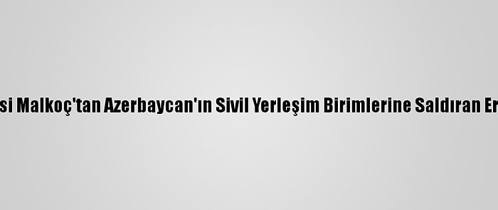 Kamu Başdenetçisi Malkoç'tan Azerbaycan'ın Sivil Yerleşim Birimlerine Saldıran Ermenistan'a Tepki: