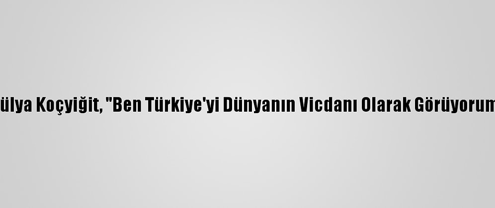 Hülya Koçyiğit, "Ben Türkiye'yi Dünyanın Vicdanı Olarak Görüyorum"