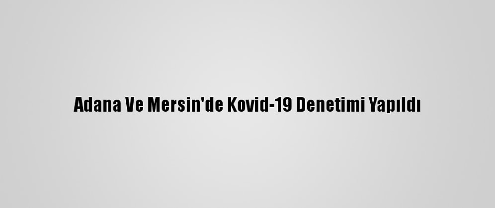 Adana Ve Mersin'de Kovid-19 Denetimi Yapıldı