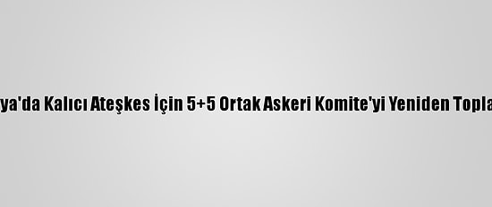 Bm Libya'da Kalıcı Ateşkes İçin 5+5 Ortak Askeri Komite'yi Yeniden Toplayacak