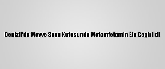 Denizli'de Meyve Suyu Kutusunda Metamfetamin Ele Geçirildi