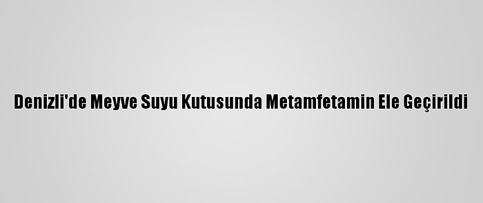 Denizli'de Meyve Suyu Kutusunda Metamfetamin Ele Geçirildi