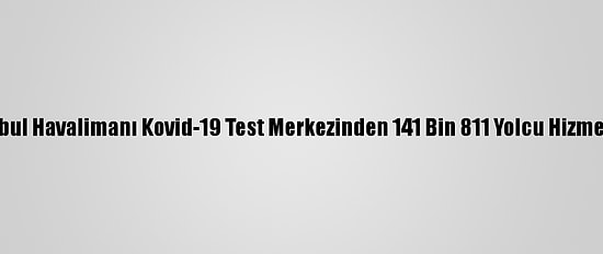 İstanbul Havalimanı Kovid-19 Test Merkezinden 141 Bin 811 Yolcu Hizmet Aldı