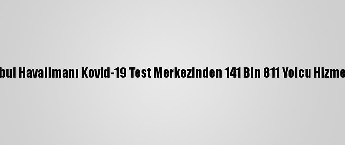 İstanbul Havalimanı Kovid-19 Test Merkezinden 141 Bin 811 Yolcu Hizmet Aldı