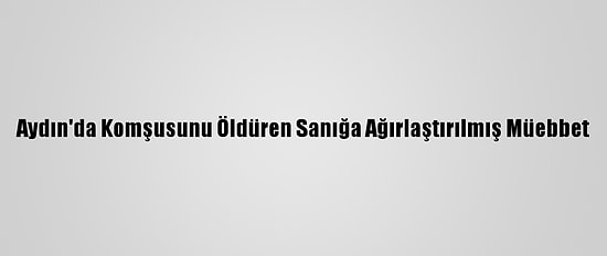 Aydın'da Komşusunu Öldüren Sanığa Ağırlaştırılmış Müebbet