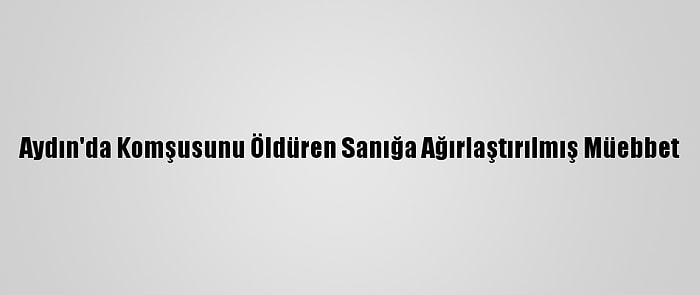 Aydın'da Komşusunu Öldüren Sanığa Ağırlaştırılmış Müebbet
