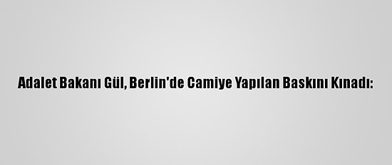 Adalet Bakanı Gül, Berlin'de Camiye Yapılan Baskını Kınadı: