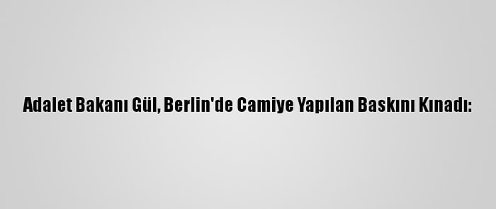 Adalet Bakanı Gül, Berlin'de Camiye Yapılan Baskını Kınadı: