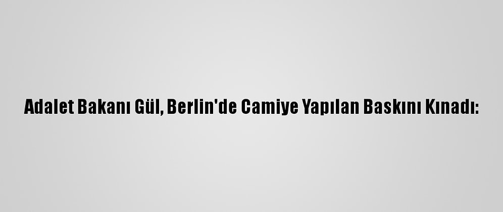 Adalet Bakanı Gül, Berlin'de Camiye Yapılan Baskını Kınadı:
