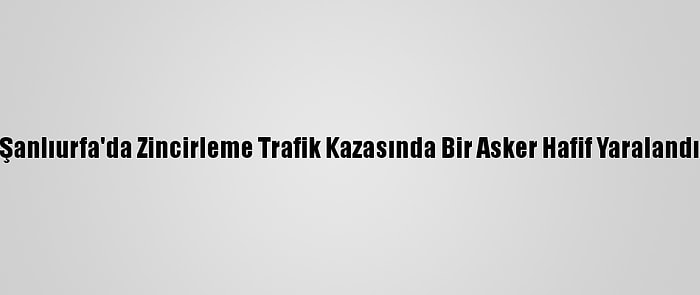 Şanlıurfa'da Zincirleme Trafik Kazasında Bir Asker Hafif Yaralandı