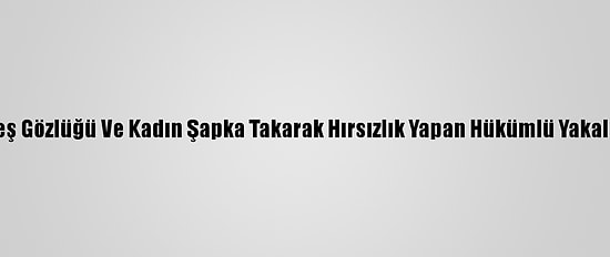 Güneş Gözlüğü Ve Kadın Şapka Takarak Hırsızlık Yapan Hükümlü Yakalandı