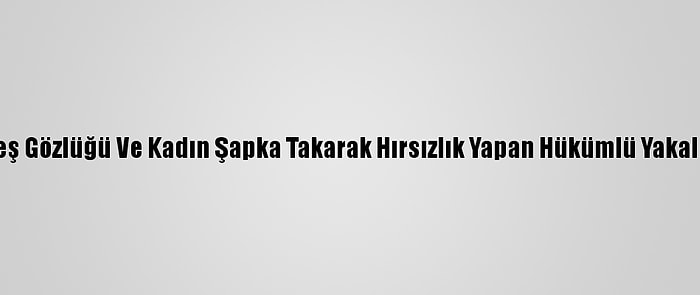 Güneş Gözlüğü Ve Kadın Şapka Takarak Hırsızlık Yapan Hükümlü Yakalandı