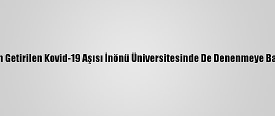 Çin'den Getirilen Kovid-19 Aşısı İnönü Üniversitesinde De Denenmeye Başlandı