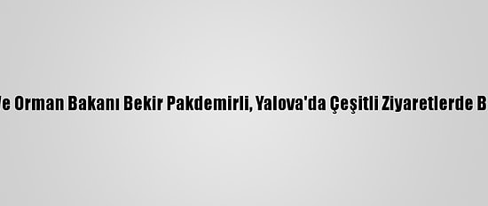Tarım Ve Orman Bakanı Bekir Pakdemirli, Yalova'da Çeşitli Ziyaretlerde Bulundu