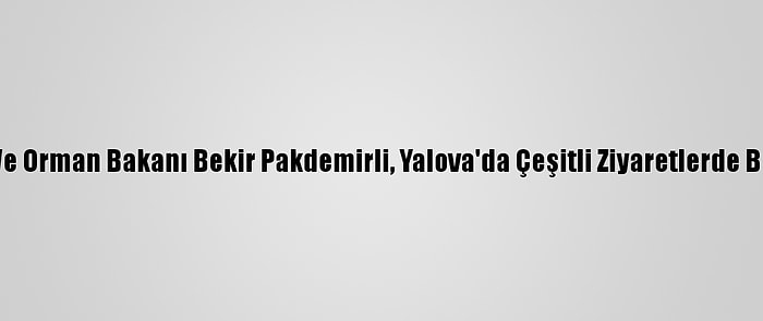 Tarım Ve Orman Bakanı Bekir Pakdemirli, Yalova'da Çeşitli Ziyaretlerde Bulundu