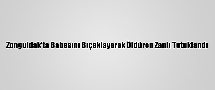 Zonguldak'ta Babasını Bıçaklayarak Öldüren Zanlı Tutuklandı