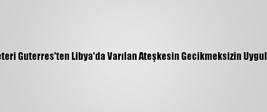 Bm Genel Sekreteri Guterres'ten Libya'da Varılan Ateşkesin Gecikmeksizin Uygulanması Çağrısı