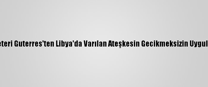 Bm Genel Sekreteri Guterres'ten Libya'da Varılan Ateşkesin Gecikmeksizin Uygulanması Çağrısı