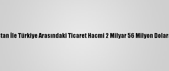 Kazakistan İle Türkiye Arasındaki Ticaret Hacmi 2 Milyar 56 Milyon Dolara Ulaştı