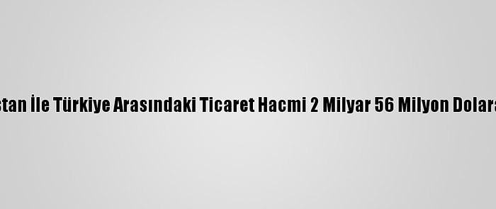 Kazakistan İle Türkiye Arasındaki Ticaret Hacmi 2 Milyar 56 Milyon Dolara Ulaştı