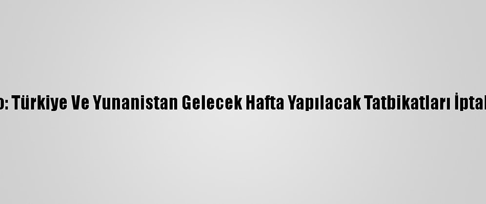 Nato: Türkiye Ve Yunanistan Gelecek Hafta Yapılacak Tatbikatları İptal Etti