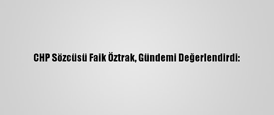 CHP Sözcüsü Faik Öztrak, Gündemi Değerlendirdi: