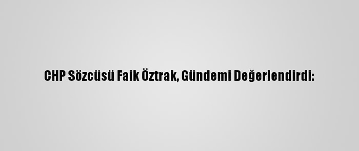 CHP Sözcüsü Faik Öztrak, Gündemi Değerlendirdi: