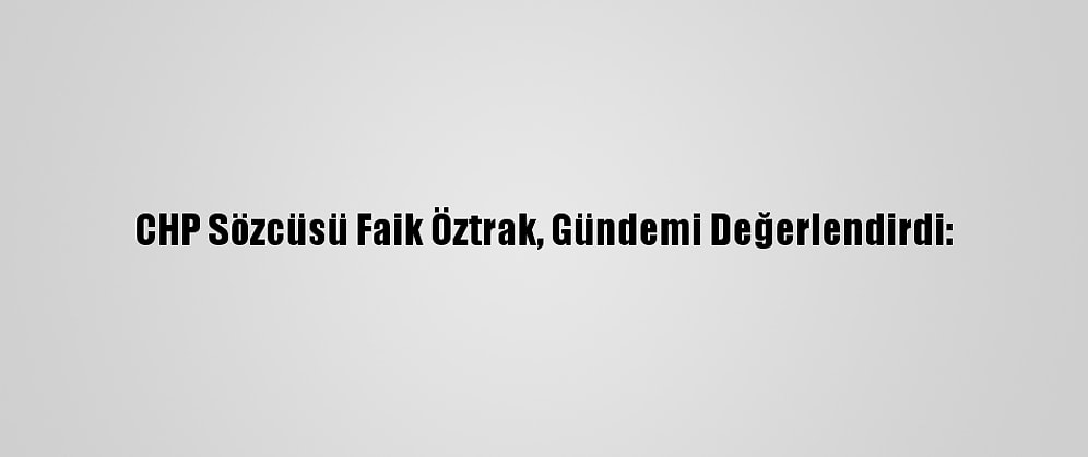 CHP Sözcüsü Faik Öztrak, Gündemi Değerlendirdi:
