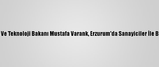 Sanayi Ve Teknoloji Bakanı Mustafa Varank, Erzurum'da Sanayiciler İle Buluştu: