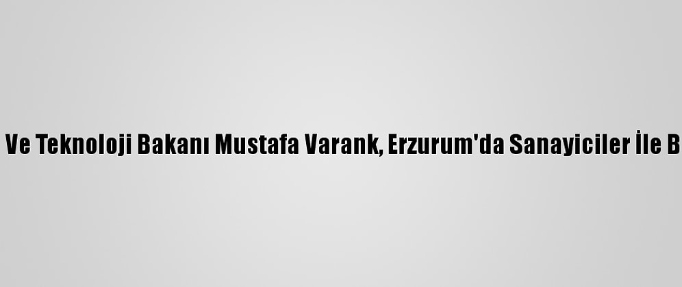Sanayi Ve Teknoloji Bakanı Mustafa Varank, Erzurum'da Sanayiciler İle Buluştu: