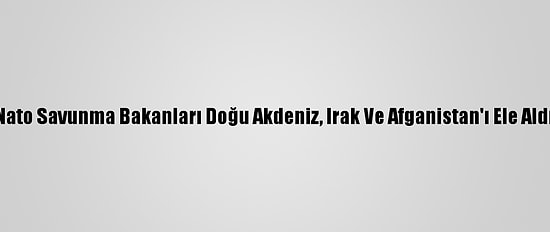 Nato Savunma Bakanları Doğu Akdeniz, Irak Ve Afganistan'ı Ele Aldı